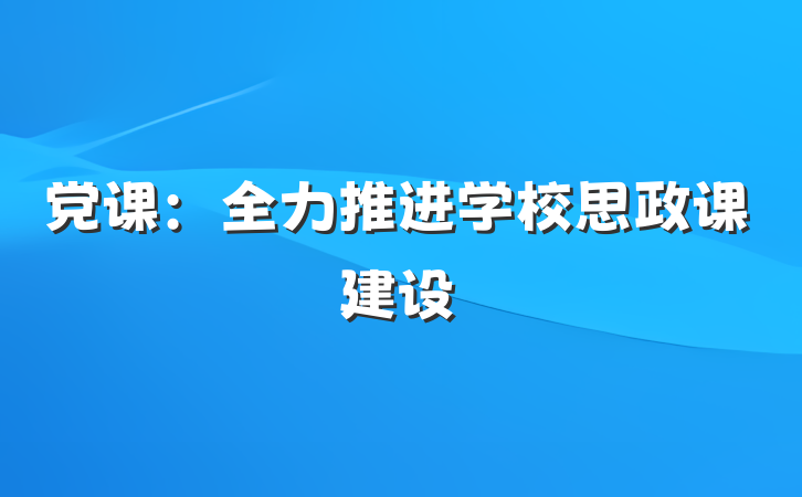 党课：全力推进学校思政课建设