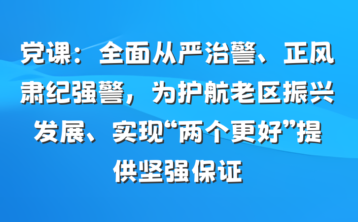 党课：全面从严治警、正风肃纪强警，为护航老区振兴发展、实现“两个更好”提供坚强保证
