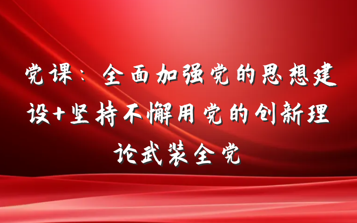 党课：全面加强党的思想建设 坚持不懈用党的创新理论武装全党