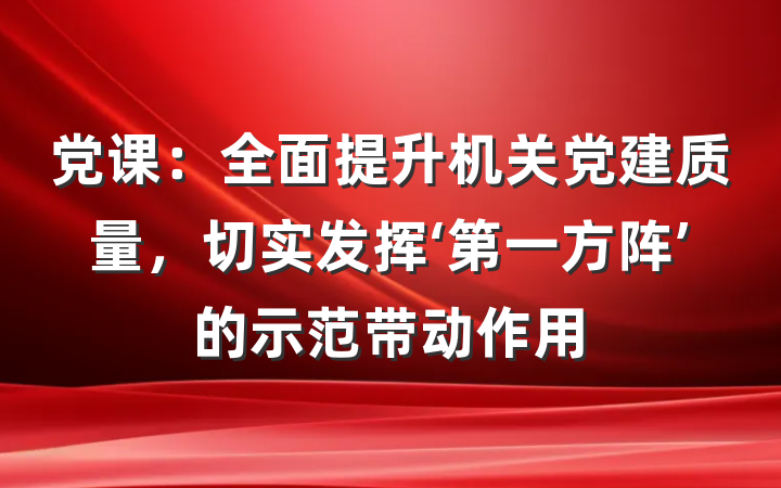 党课：全面提升机关党建质量，切实发挥‘第一方阵’的示范带动作用