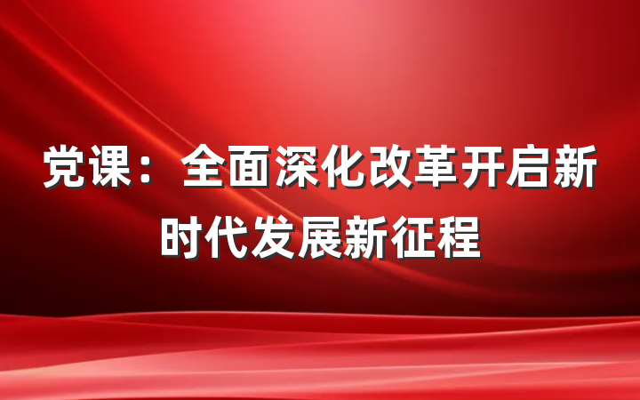 党课：全面深化改革开启新时代发展新征程