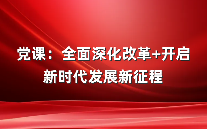 党课：全面深化改革 开启新时代发展新征程