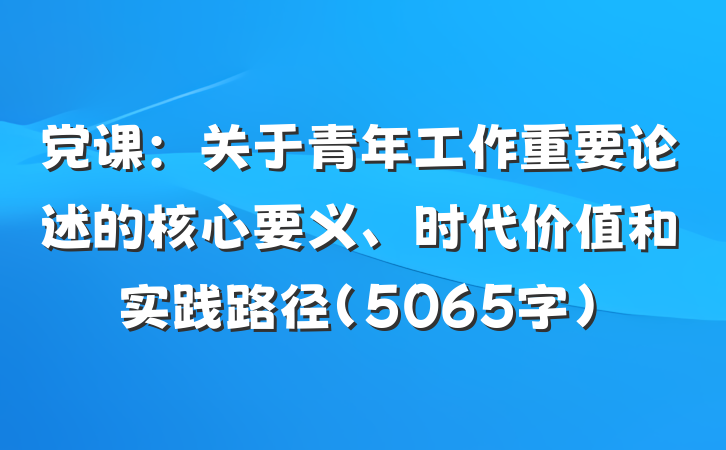 党课：关于青年工作重要论述的核心要义、时代价值和实践路径（5065字）