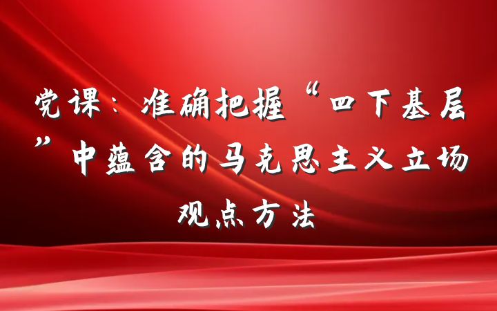 党课：准确把握“四下基层”中蕴含的马克思主义立场观点方法