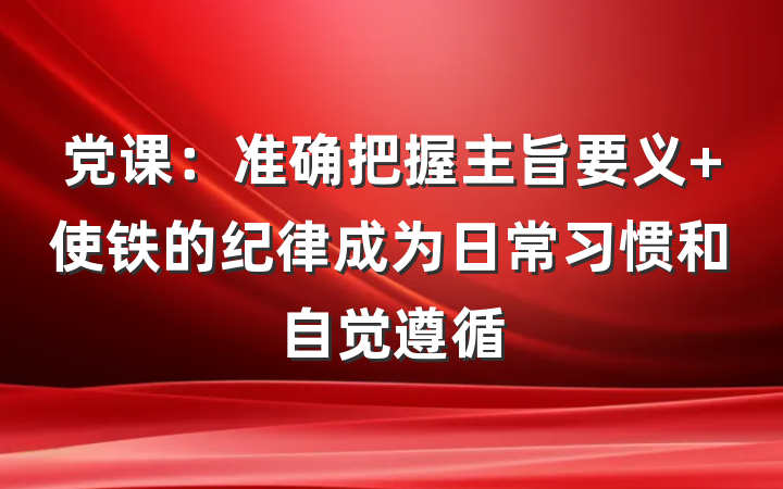 党课：准确把握主旨要义 使铁的纪律成为日常习惯和自觉遵循