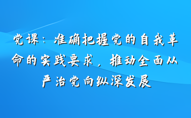 党课：准确把握党的自我革命的实践要求，推动全面从严治党向纵深发展