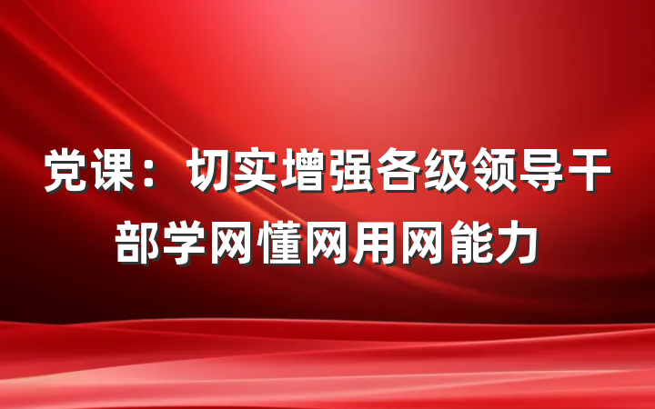 党课：切实增强各级领导干部学网懂网用网能力