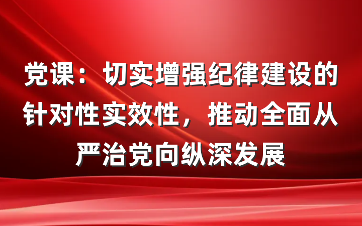 党课：切实增强纪律建设的针对性实效性，推动全面从严治党向纵深发展