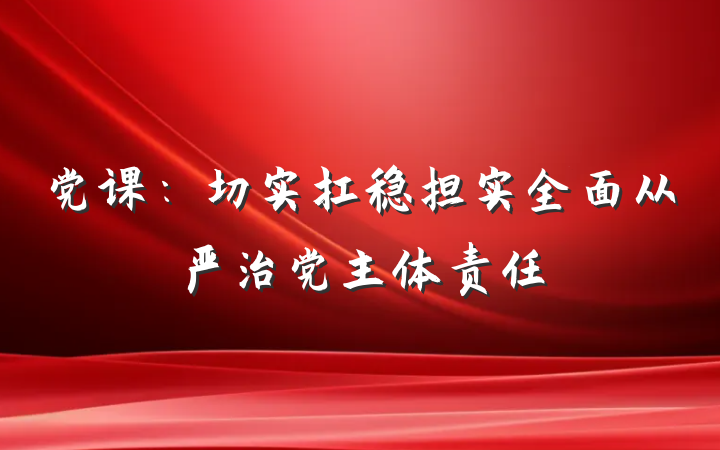 党课：切实扛稳担实全面从严治党主体责任