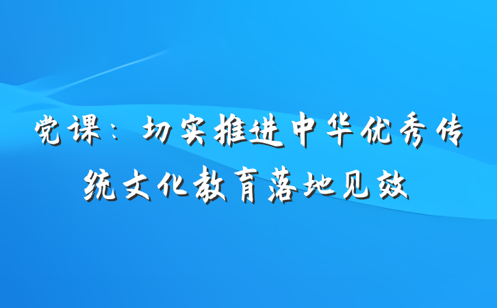 党课：切实推进中华优秀传统文化教育落地见效