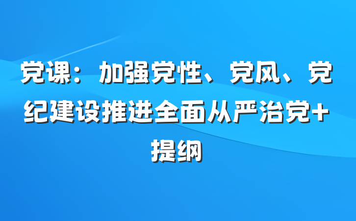 党课：加强党性、党风、党纪建设推进全面从严治党 提纲