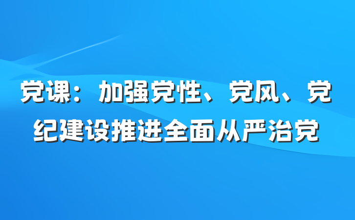 党课：加强党性、党风、党纪建设推进全面从严治党