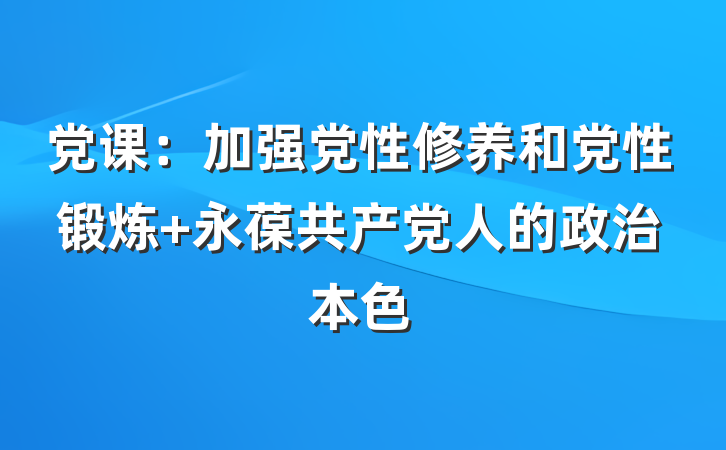 党课：加强党性修养和党性锻炼 永葆共产党人的政治本色