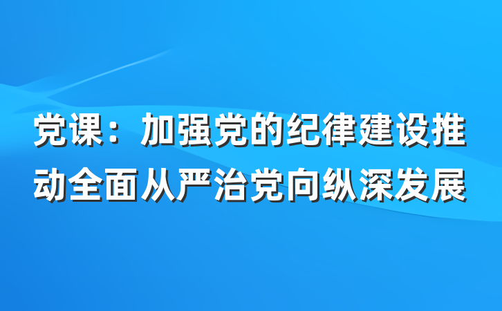 党课：加强党的纪律建设推动全面从严治党向纵深发展