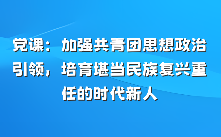 党课：加强共青团思想政治引领，培育堪当民族复兴重任的时代新人