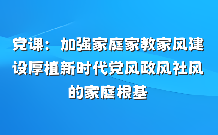 党课：加强家庭家教家风建设厚植新时代党风政风社风的家庭根基