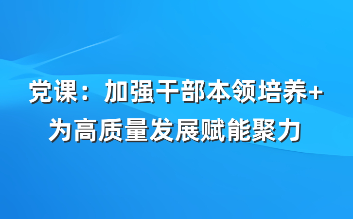 党课：加强干部本领培养 为高质量发展赋能聚力
