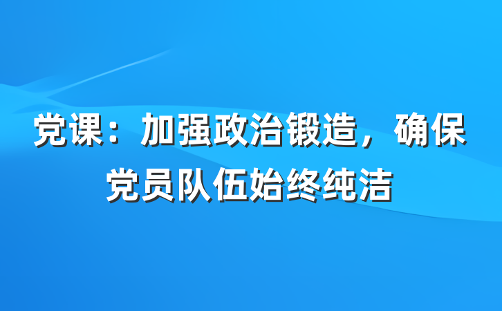 党课：加强政治锻造，确保党员队伍始终纯洁