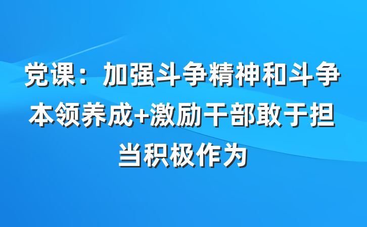 党课：加强斗争精神和斗争本领养成 激励干部敢于担当积极作为