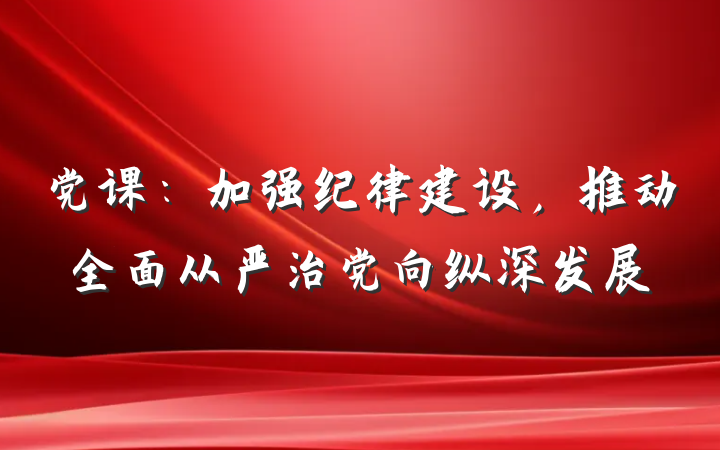 党课：加强纪律建设，推动全面从严治党向纵深发展
