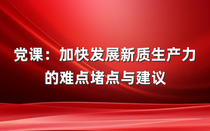 党课：加快发展新质生产力的难点堵点与建议