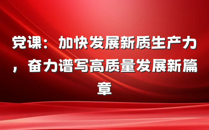 党课：加快发展新质生产力，奋力谱写高质量发展新篇章