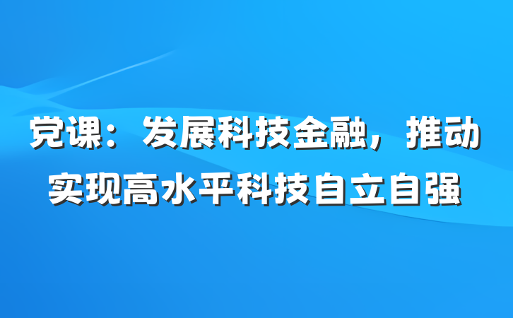 党课：发展科技金融，推动实现高水平科技自立自强