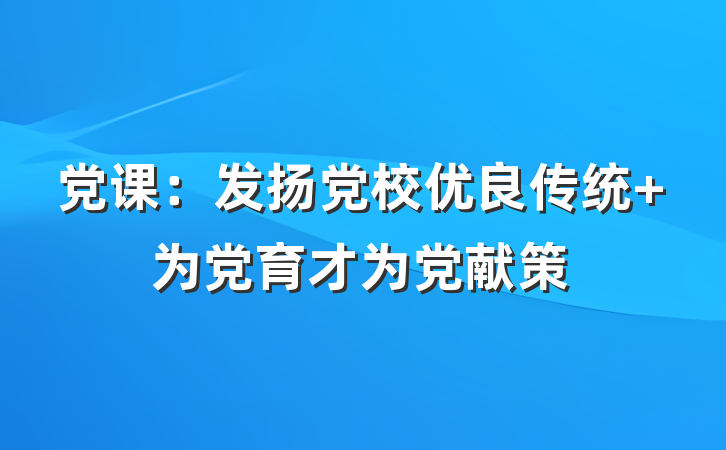 党课：发扬党校优良传统 为党育才为党献策
