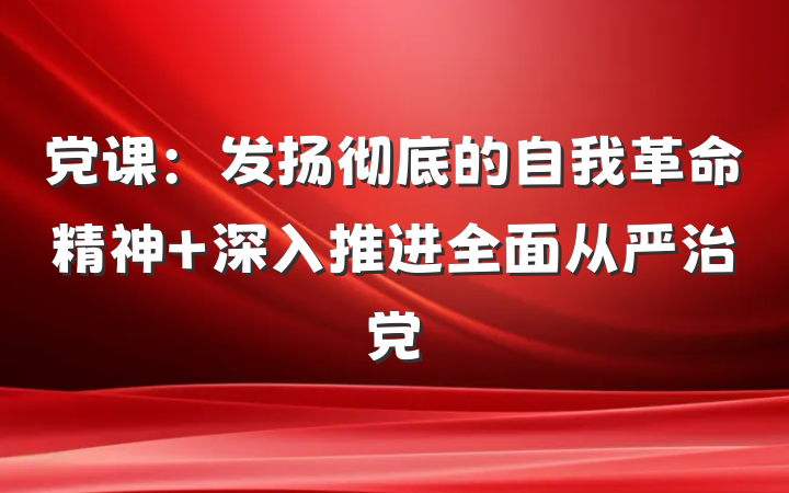 党课：发扬彻底的自我革命精神 深入推进全面从严治党