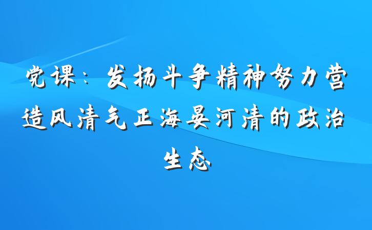 党课：发扬斗争精神努力营造风清气正海晏河清的政治生态