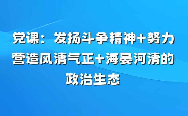党课：发扬斗争精神 努力营造风清气正 海晏河清的政治生态