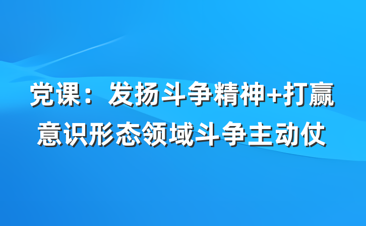 党课：发扬斗争精神 打赢意识形态领域斗争主动仗