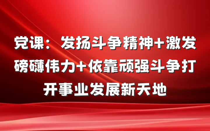党课：发扬斗争精神 激发磅礴伟力 依靠顽强斗争打开事业发展新天地