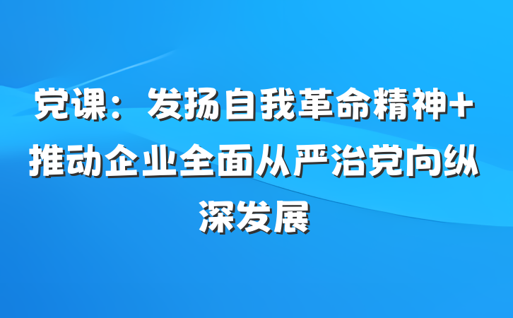 党课：发扬自我革命精神 推动企业全面从严治党向纵深发展