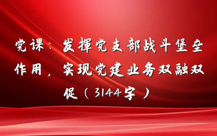 党课：发挥党支部战斗堡垒作用，实现党建业务双融双促（3144字）