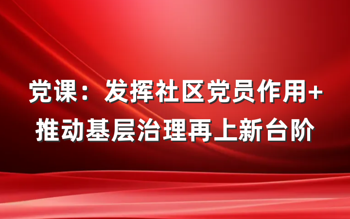党课：发挥社区党员作用 推动基层治理再上新台阶