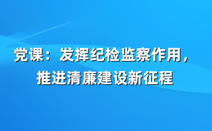 党课：发挥纪检监察作用，推进清廉建设新征程