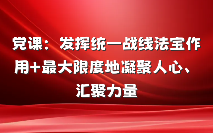 党课：发挥统一战线法宝作用 最大限度地凝聚人心、汇聚力量
