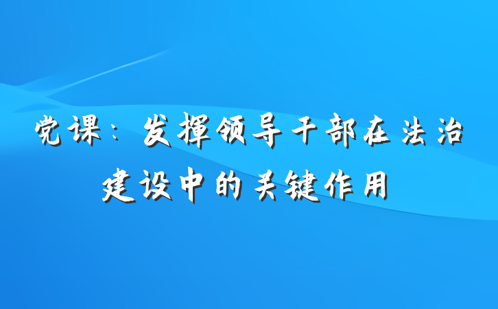 党课：发挥领导干部在法治建设中的关键作用