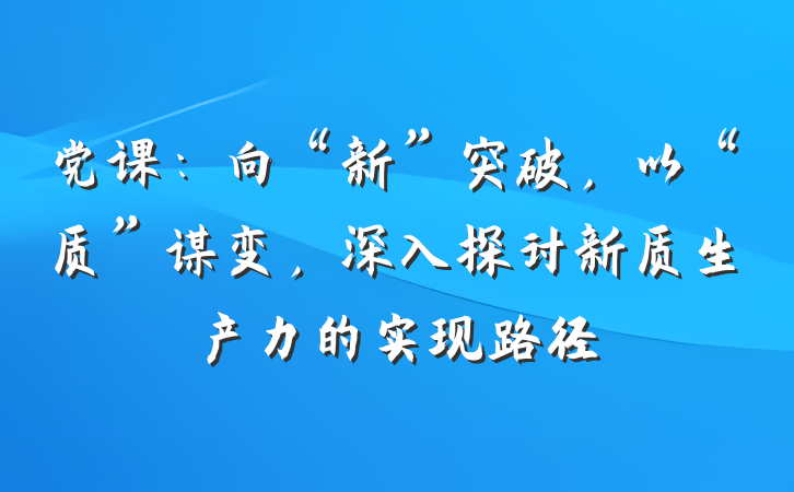 党课：向“新”突破，以“质”谋变，深入探讨新质生产力的实现路径