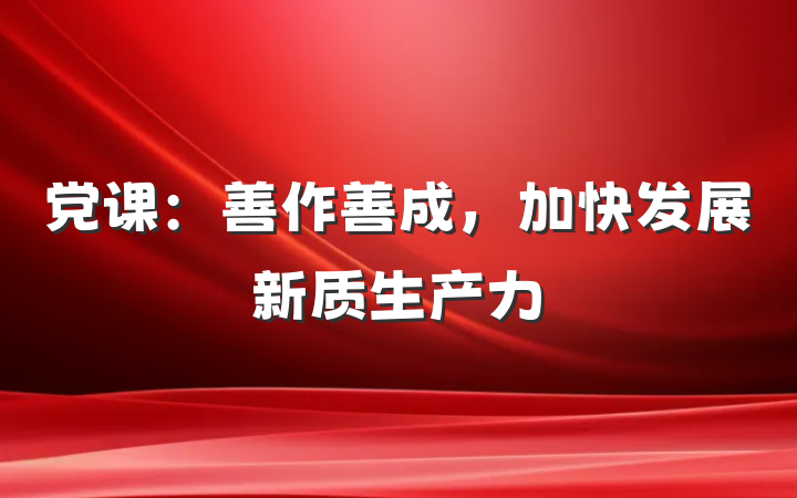 党课：善作善成，加快发展新质生产力