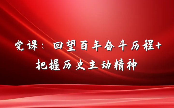党课：回望百年奋斗历程 把握历史主动精神