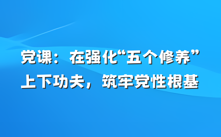 党课：在强化“五个修养”上下功夫，筑牢党性根基