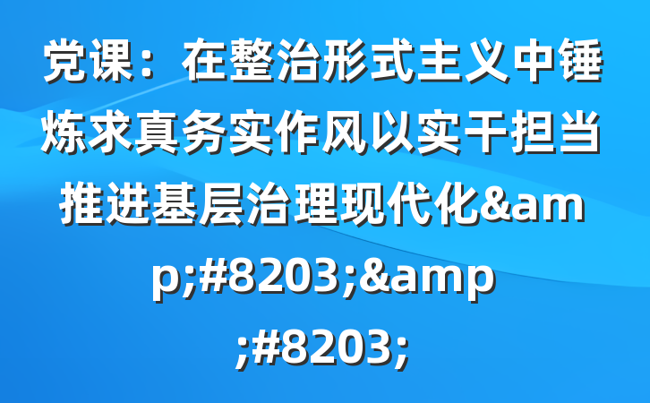 党课：在整治形式主义中锤炼求真务实作风以实干担当推进基层治理现代化&#8203;&#8203;