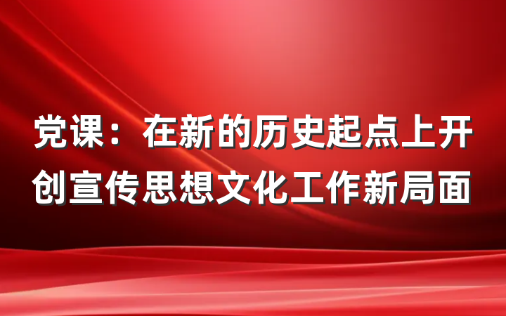党课：在新的历史起点上开创宣传思想文化工作新局面