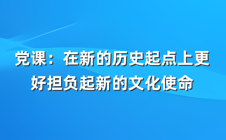 党课：在新的历史起点上更好担负起新的文化使命