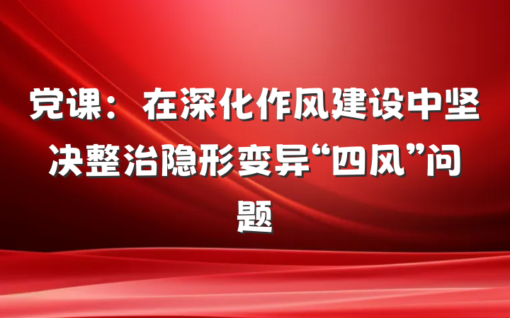 党课：在深化作风建设中坚决整治隐形变异“四风”问题