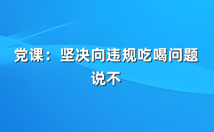 党课：坚决向违规吃喝问题说不