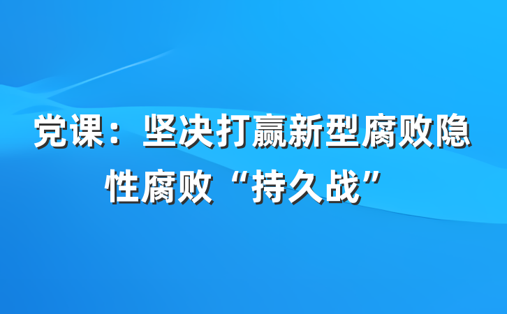 党课：坚决打赢新型腐败隐性腐败“持久战”