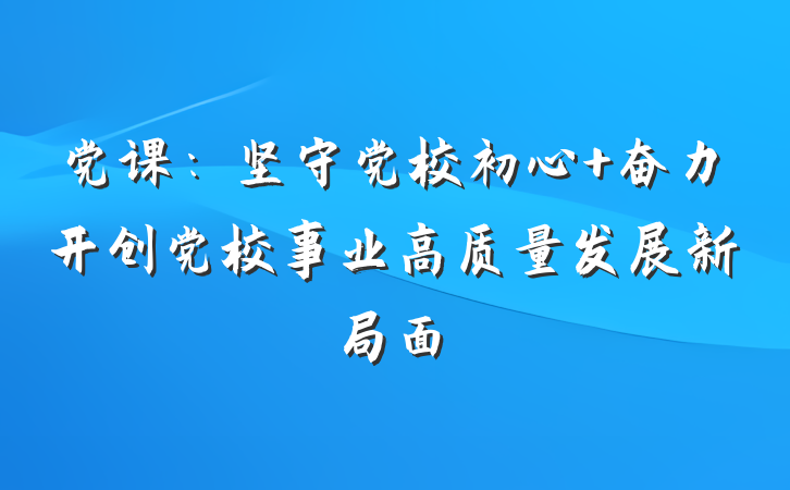 党课：坚守党校初心 奋力开创党校事业高质量发展新局面